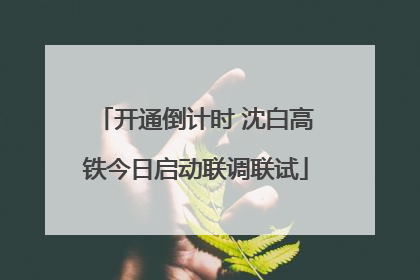 开通倒计时 沈白高铁今日启动联调联试