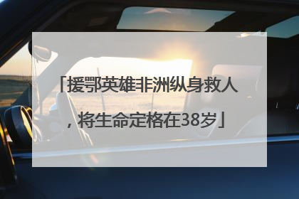 援鄂英雄非洲纵身救人，将生命定格在38岁