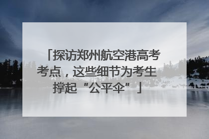 探访郑州航空港高考考点，这些细节为考生撑起“公平伞”