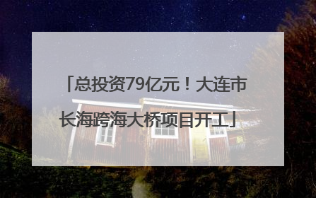总投资79亿元！大连市长海跨海大桥项目开工