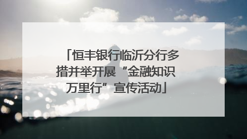 恒丰银行临沂分行多措并举开展“金融知识万里行”宣传活动