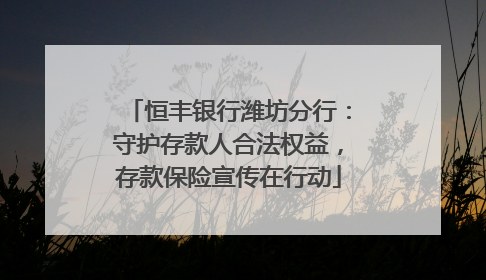 恒丰银行潍坊分行：守护存款人合法权益，存款保险宣传在行动