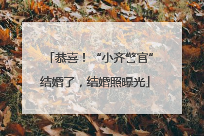 恭喜！“小齐警官”结婚了，结婚照曝光
