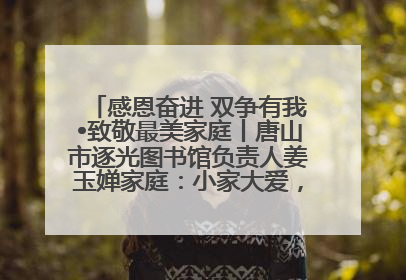 感恩奋进 双争有我•致敬最美家庭丨唐山市逐光图书馆负责人姜玉婵家庭：小家大爱，点亮乡村娃的梦想