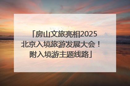 房山文旅亮相2025北京入境旅游发展大会！附入境游主题线路