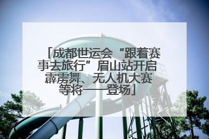 成都世运会“跟着赛事去旅行”眉山站开启 霹雳舞、无人机大赛等将一一登场