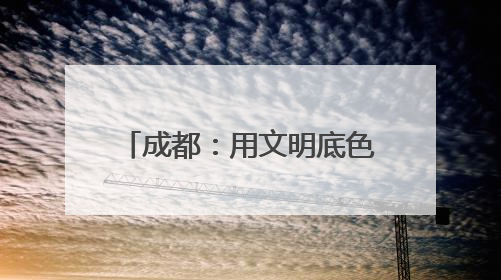 成都：用文明底色绘就城市发展最美画卷｜成都发展