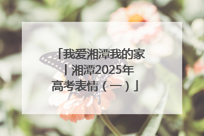 我爱湘潭我的家丨湘潭2025年高考表情（一）