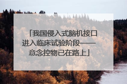 我国侵入式脑机接口进入临床试验阶段——意念控物已在路上