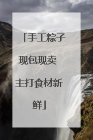 手工粽子现包现卖 主打食材新鲜