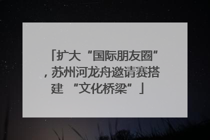 扩大“国际朋友圈”，苏州河龙舟邀请赛搭建 “文化桥梁”