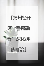 扬州经开区“警网融合”深化群防群治