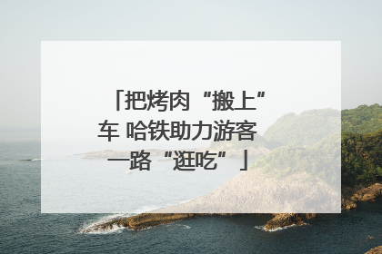 把烤肉“搬上”车 哈铁助力游客一路“逛吃”