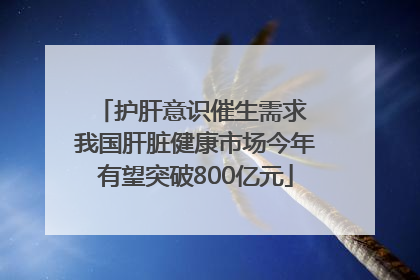 护肝意识催生需求 我国肝脏健康市场今年有望突破800亿元