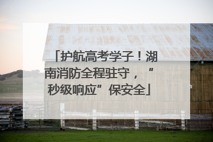 护航高考学子！湖南消防全程驻守，“秒级响应”保安全