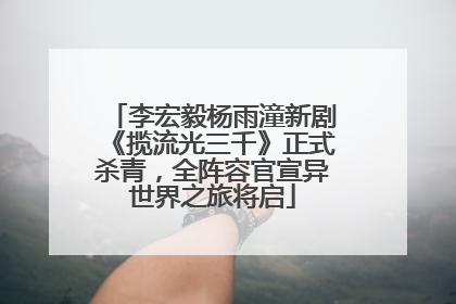 李宏毅杨雨潼新剧《揽流光三千》正式杀青，全阵容官宣异世界之旅将启