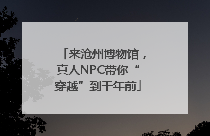 来沧州博物馆，真人NPC带你“穿越”到千年前