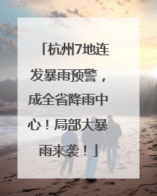杭州7地连发暴雨预警，成全省降雨中心！局部大暴雨来袭！