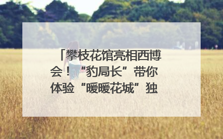攀枝花馆亮相西博会！“豹局长”带你体验“暖暖花城”独特魅力｜西博视界