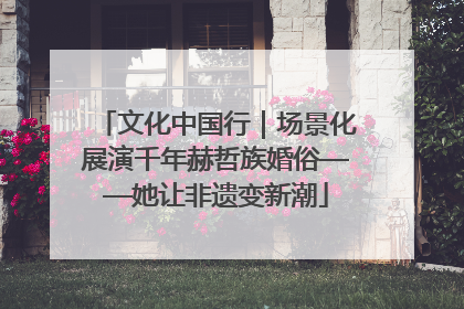 文化中国行｜场景化展演千年赫哲族婚俗——她让非遗变新潮