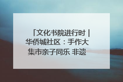文化书院进行时｜华侨城社区：手作大集市亲子同乐 非遗传承暖邻心
