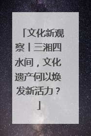 文化新观察丨三湘四水间，文化遗产何以焕发新活力？