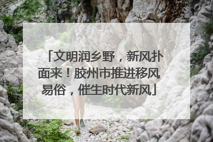 文明润乡野，新风扑面来！胶州市推进移风易俗，催生时代新风
