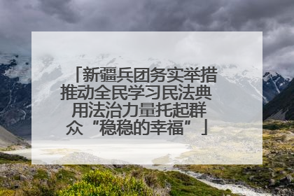 新疆兵团务实举措推动全民学习民法典 用法治力量托起群众“稳稳的幸福”