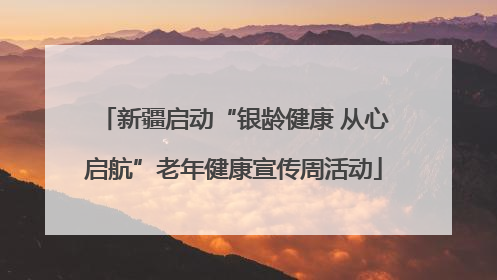 新疆启动“银龄健康 从心启航”老年健康宣传周活动