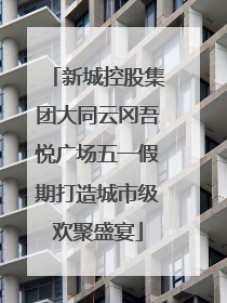 新城控股集团大同云冈吾悦广场五一假期打造城市级欢聚盛宴