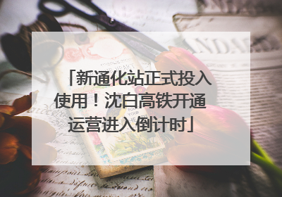 新通化站正式投入使用！沈白高铁开通运营进入倒计时
