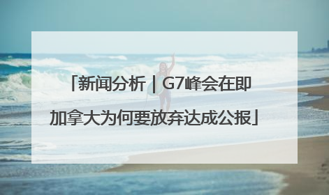 新闻分析｜G7峰会在即 加拿大为何要放弃达成公报