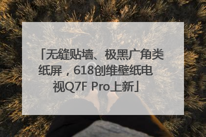 无缝贴墙、极黑广角类纸屏，618创维壁纸电视Q7F Pro上新