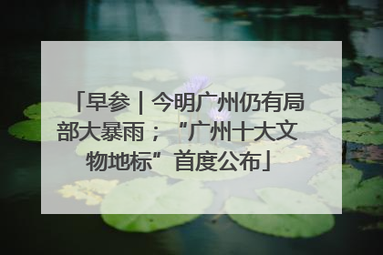 早参｜今明广州仍有局部大暴雨；“广州十大文物地标”首度公布