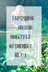 星空剧场——南京新地标7月26日璀璨启幕！