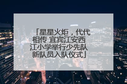 星星火炬，代代相传 宜宾江安西江小学举行少先队新队员入队仪式