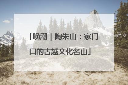 晚潮｜陶朱山：家门口的古越文化名山