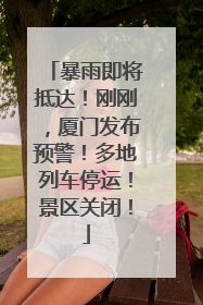 暴雨即将抵达！刚刚，厦门发布预警！多地列车停运！景区关闭！