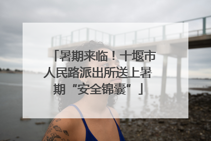 暑期来临！十堰市人民路派出所送上暑期“安全锦囊”