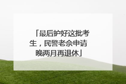最后护好这批考生，民警老佘申请晚两月再退休