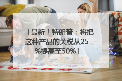 最新！特朗普：将把这种产品的关税从25%提高至50%
