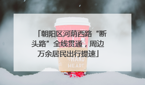 朝阳区河荫西路“断头路”全线贯通，周边万余居民出行提速