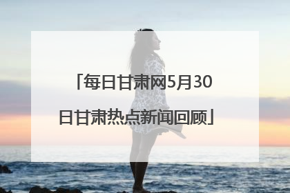 每日甘肃网5月30日甘肃热点新闻回顾