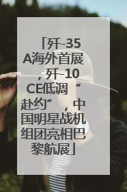歼-35A海外首展，歼-10CE低调“赴约”，中国明星战机组团亮相巴黎航展