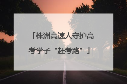 株洲高速人守护高考学子“赶考路”