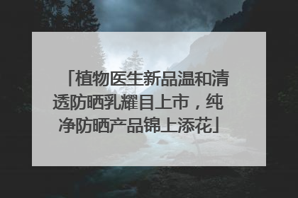 植物医生新品温和清透防晒乳耀目上市，纯净防晒产品锦上添花