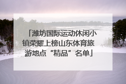 潍坊国际运动休闲小镇荣耀上榜山东体育旅游地点“精品”名单