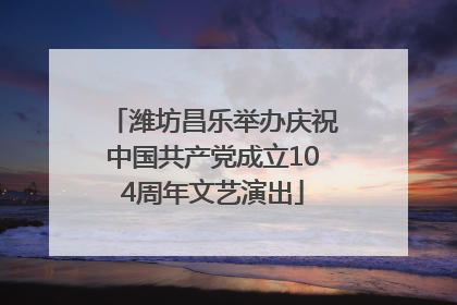 潍坊昌乐举办庆祝中国共产党成立104周年文艺演出