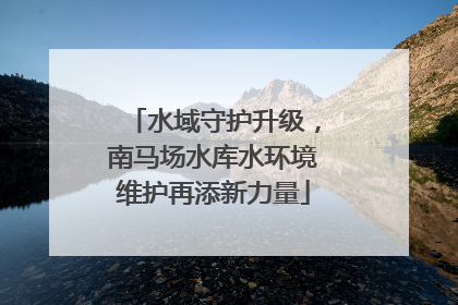 水域守护升级，南马场水库水环境维护再添新力量