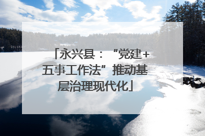 永兴县：“党建+五事工作法”推动基层治理现代化